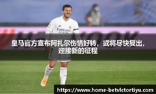 皇马官方宣布阿扎尔伤情好转，或将尽快复出，迎接新的征程
